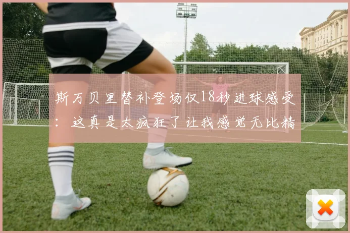 斯万贝里替补登场仅18秒进球感受：这真是太疯狂了让我感觉无比精彩