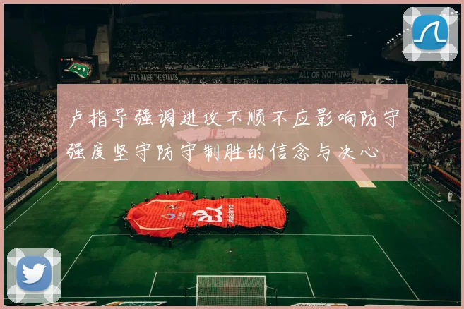 卢指导强调进攻不顺不应影响防守强度坚守防守制胜的信念与决心