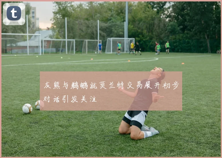 灰熊与鹈鹕就莫兰特交易展开初步对话引发关注