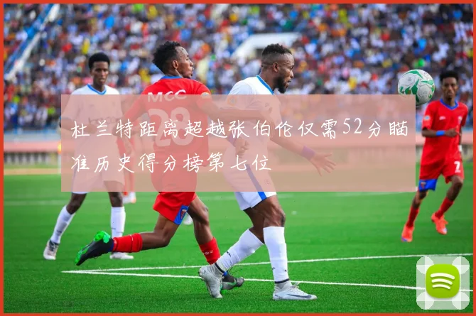 杜兰特距离超越张伯伦仅需52分瞄准历史得分榜第七位
