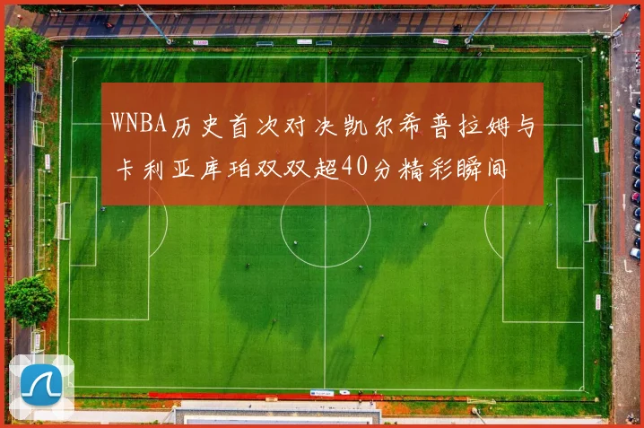 WNBA历史首次对决凯尔希普拉姆与卡利亚库珀双双超40分精彩瞬间