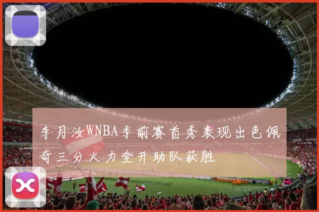李月汝WNBA季前赛首秀表现出色佩奇三分火力全开助队获胜