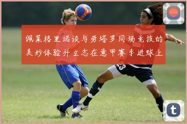 佩莱格里诺谈与劳塔罗同场竞技的美妙体验并立志在意甲赛季进球上双