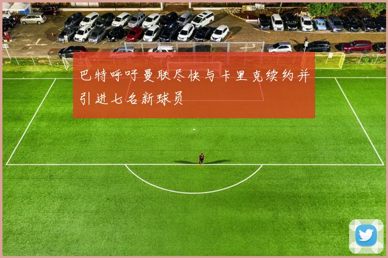 巴特呼吁曼联尽快与卡里克续约并引进七名新球员