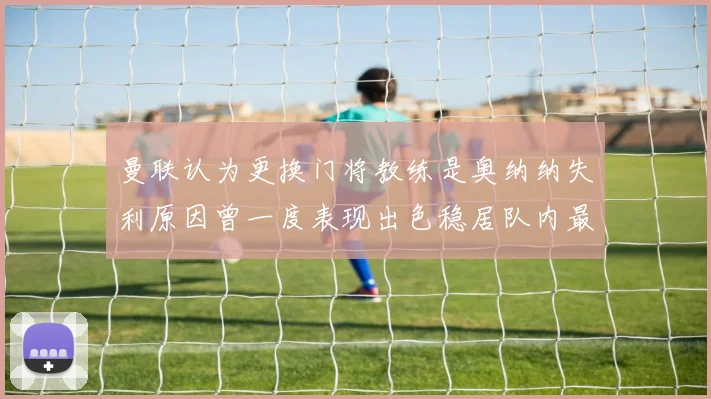 曼联认为更换门将教练是奥纳纳失利原因曾一度表现出色稳居队内最佳