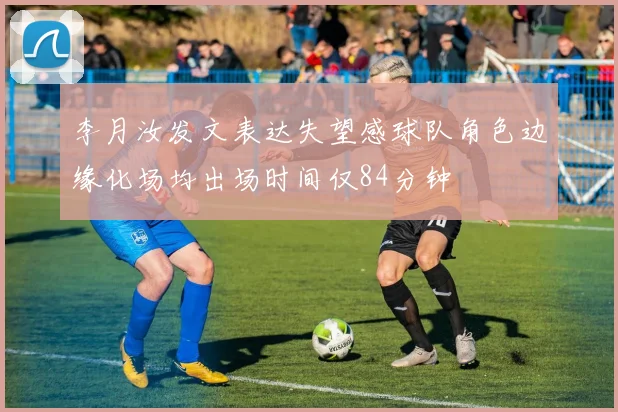 李月汝发文表达失望感球队角色边缘化场均出场时间仅84分钟