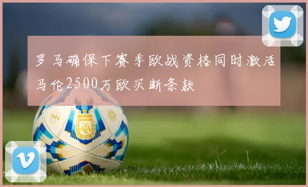 罗马确保下赛季欧战资格同时激活马伦2500万欧买断条款