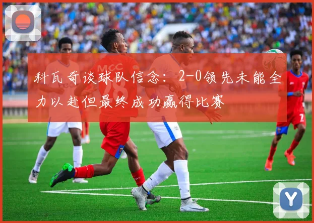 科瓦奇谈球队信念：2-0领先未能全力以赴但最终成功赢得比赛