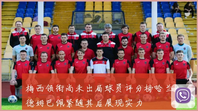 梅西领衔尚未出局球员评分榜哈兰德姆巴佩紧随其后展现实力