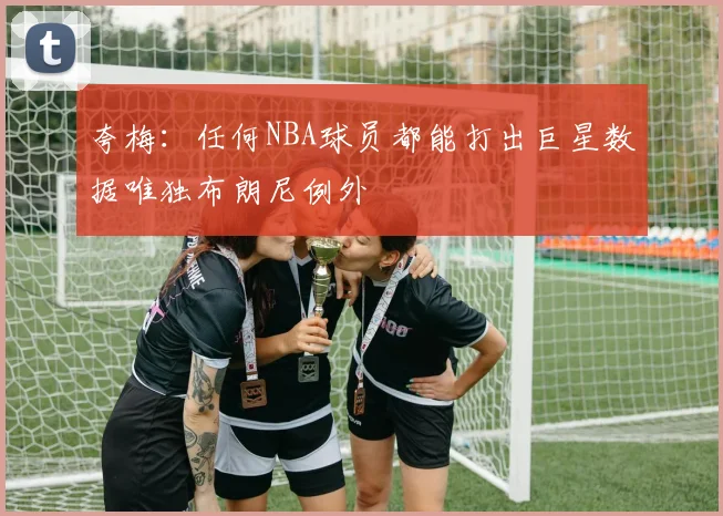 夸梅：任何NBA球员都能打出巨星数据唯独布朗尼例外