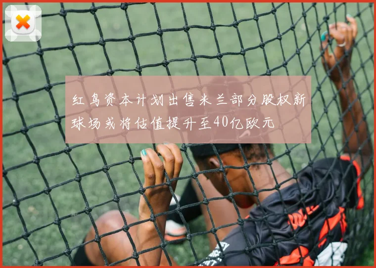 红鸟资本计划出售米兰部分股权新球场或将估值提升至40亿欧元