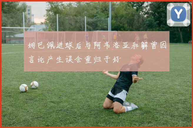 姆巴佩进球后与阿韦洛亚和解曾因言论产生误会重归于好