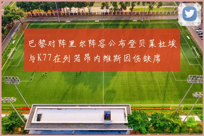 巴黎对阵里尔阵容公布登贝莱杜埃与K77在列若昂内维斯因伤缺席