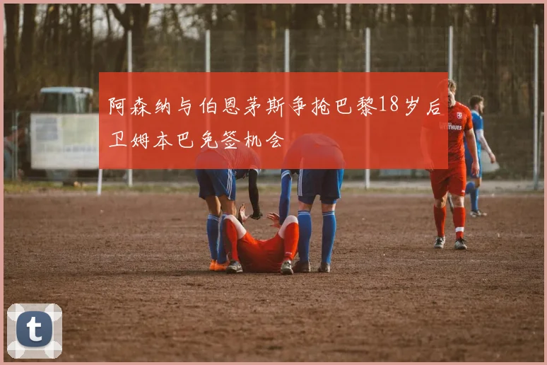 阿森纳与伯恩茅斯争抢巴黎18岁后卫姆本巴免签机会