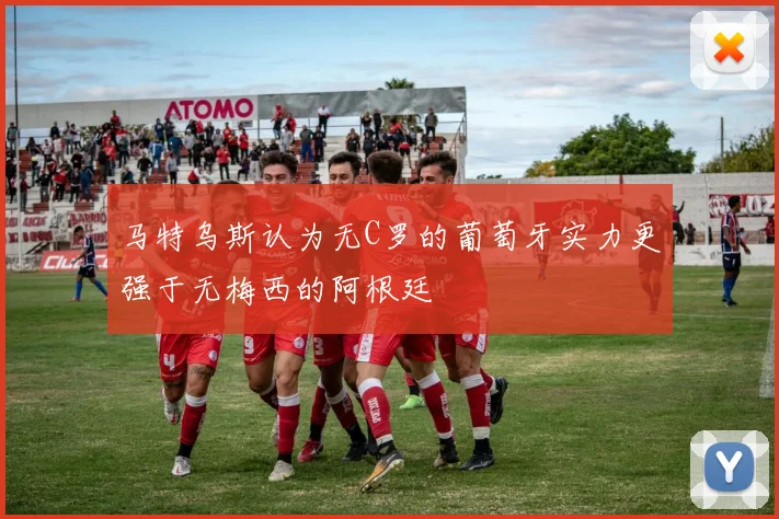 马特乌斯认为无C罗的葡萄牙实力更强于无梅西的阿根廷