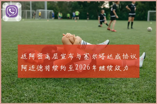 迈阿密高层宣布与塞尔塔达成协议阿连德将续约至2026年继续效力