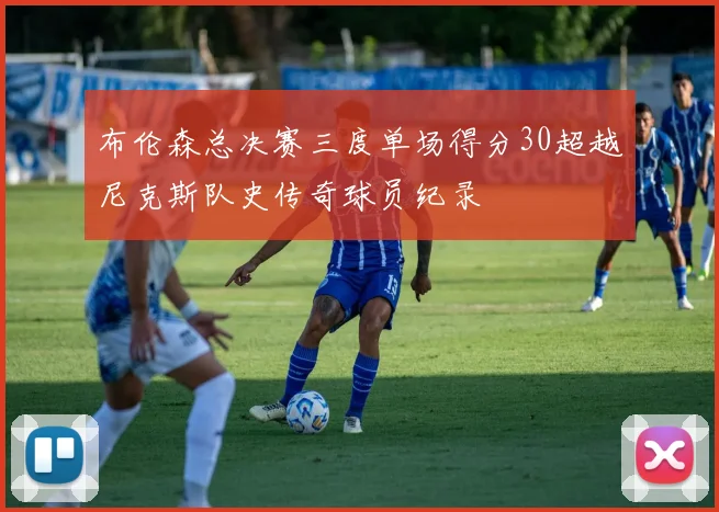 布伦森总决赛三度单场得分30超越尼克斯队史传奇球员纪录