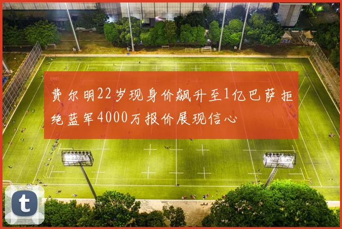 费尔明22岁现身价飙升至1亿巴萨拒绝蓝军4000万报价展现信心