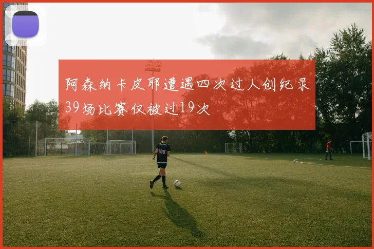 阿森纳卡皮耶遭遇四次过人创纪录39场比赛仅被过19次