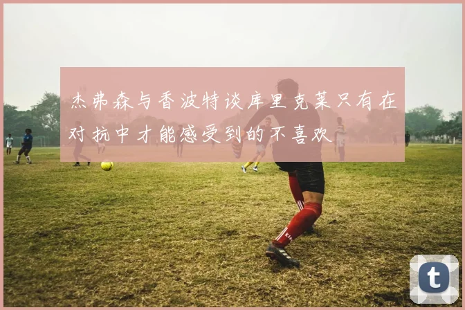 杰弗森与香波特谈库里克莱只有在对抗中才能感受到的不喜欢