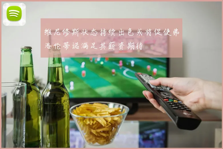 维尼修斯状态持续出色或将促使弗洛伦蒂诺满足其薪资期待