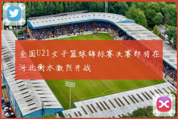 全国U21女子篮球锦标赛决赛即将在河北衡水激烈开战