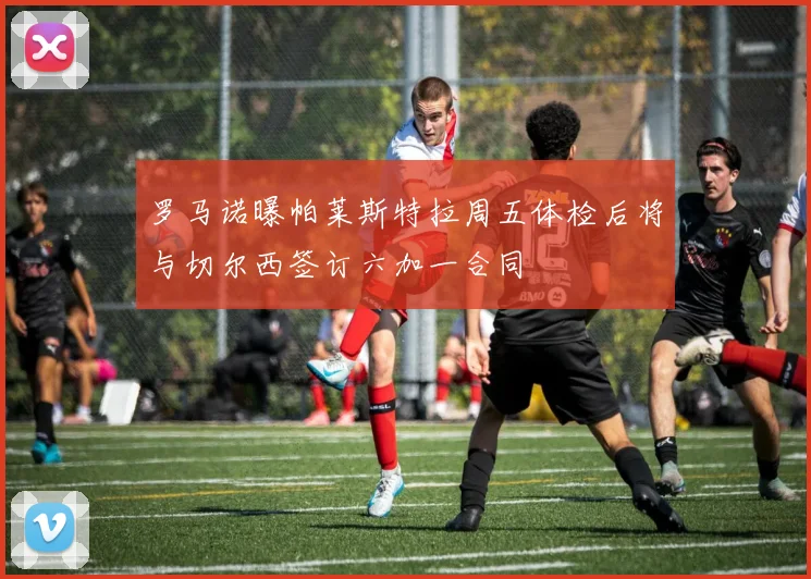 罗马诺曝帕莱斯特拉周五体检后将与切尔西签订六加一合同